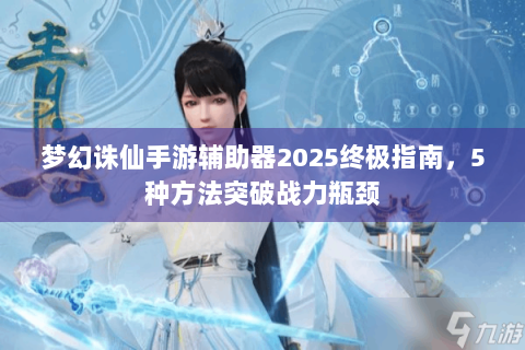 梦幻诛仙手游辅助器2025终极指南，5种方法突破战力瓶颈