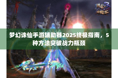 梦幻诛仙手游辅助器2025终极指南，5种方法突破战力瓶颈