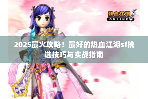2025最火攻略！最好的热血江湖sf挑选技巧与实战指南