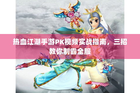 热血江湖手游PK视频实战指南，三招教你制霸全服