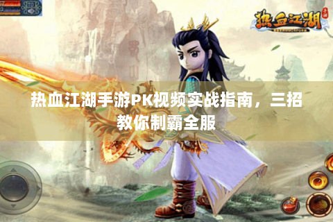 热血江湖手游PK视频实战指南，三招教你制霸全服
