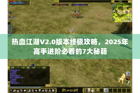 热血江湖V2.0版本终极攻略，2025年高手进阶必看的7大秘籍