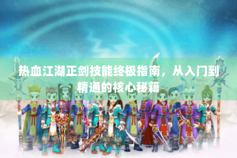 热血江湖正剑技能终极指南，从入门到精通的核心秘籍