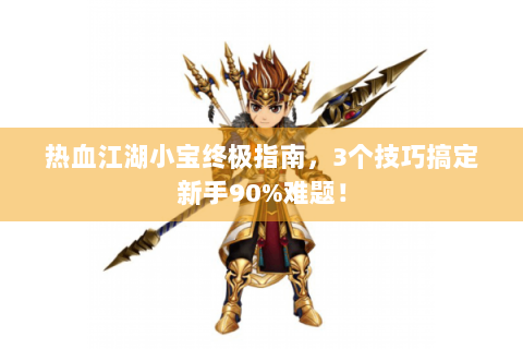 热血江湖小宝终极指南，3个技巧搞定新手90%难题！