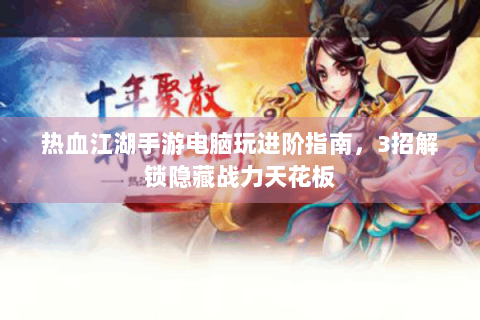热血江湖手游电脑玩进阶指南，3招解锁隐藏战力天花板