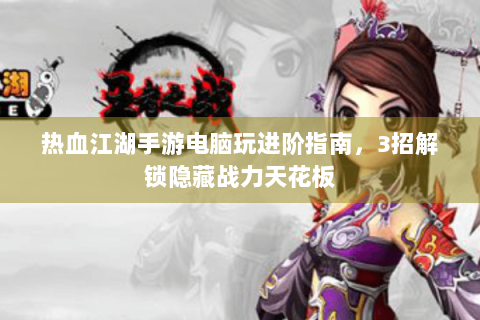 热血江湖手游电脑玩进阶指南，3招解锁隐藏战力天花板