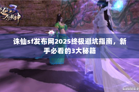 诛仙sf发布网2025终极避坑指南，新手必看的3大秘籍