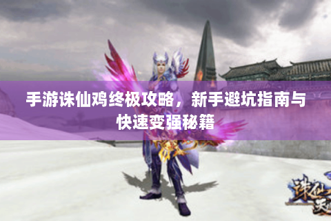 手游诛仙鸡终极攻略，新手避坑指南与快速变强秘籍