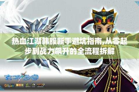 热血江湖韩服新手避坑指南,从零起步到战力飙升的全流程拆解