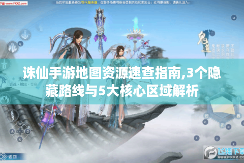 诛仙手游地图资源速查指南,3个隐藏路线与5大核心区域解析