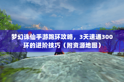 梦幻诛仙手游跑环攻略，3天速通300环的进阶技巧（附资源地图）