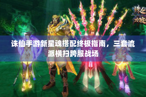 诛仙手游新星魂搭配终极指南，三套流派横扫跨服战场