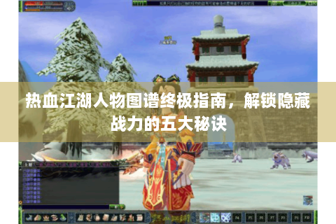 热血江湖人物图谱终极指南，解锁隐藏战力的五大秘诀