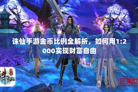 诛仙手游金币比例全解析，如何用1:2000实现财富自由