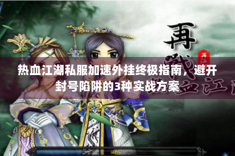热血江湖私服加速外挂终极指南，避开封号陷阱的3种实战方案