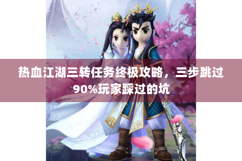 热血江湖三转任务终极攻略，三步跳过90%玩家踩过的坑