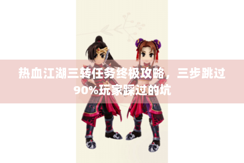 热血江湖三转任务终极攻略，三步跳过90%玩家踩过的坑