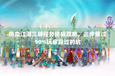 热血江湖三转任务终极攻略，三步跳过90%玩家踩过的坑