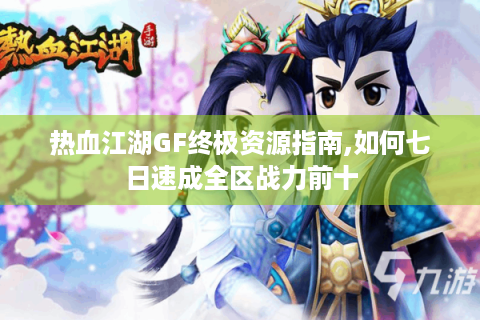 热血江湖GF终极资源指南,如何七日速成全区战力前十