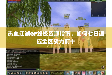 热血江湖GF终极资源指南，如何七日速成全区战力前十