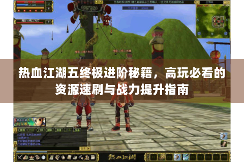 热血江湖五终极进阶秘籍，高玩必看的资源速刷与战力提升指南