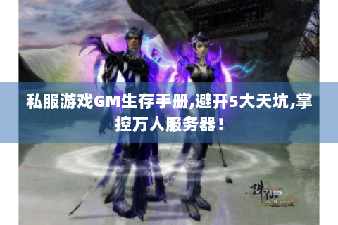 私服游戏GM生存手册,避开5大天坑,掌控万人服务器！