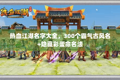 热血江湖名字大全，300个霸气古风名+隐藏彩蛋命名法