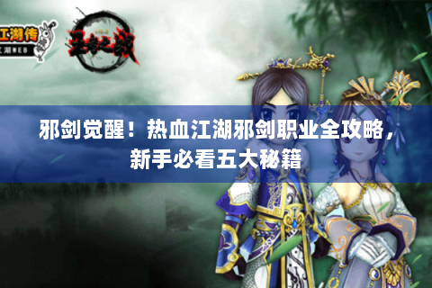 邪剑觉醒！热血江湖邪剑职业全攻略，新手必看五大秘籍