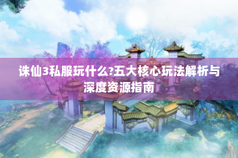 诛仙3私服玩什么?五大核心玩法解析与深度资源指南