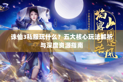 诛仙3私服玩什么？五大核心玩法解析与深度资源指南
