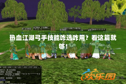 热血江湖弓手技能咋选咋用？看这篇就够！