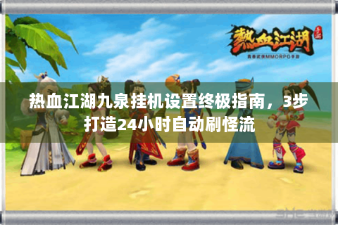 热血江湖九泉挂机设置终极指南，3步打造24小时自动刷怪流