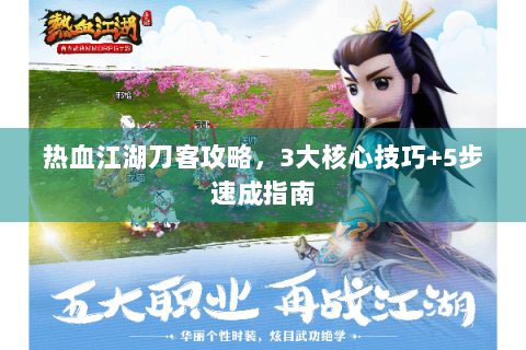 热血江湖刀客攻略，3大核心技巧+5步速成指南