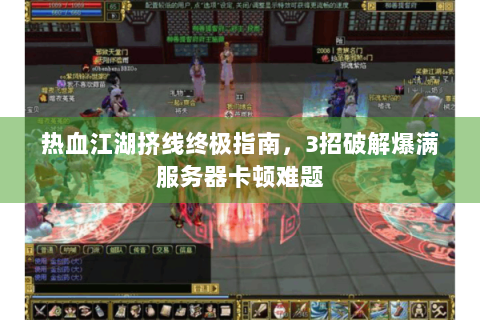热血江湖挤线终极指南，3招破解爆满服务器卡顿难题