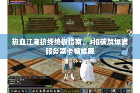 热血江湖挤线终极指南，3招破解爆满服务器卡顿难题