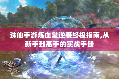 诛仙手游炼血堂逆袭终极指南,从新手到高手的实战手册
