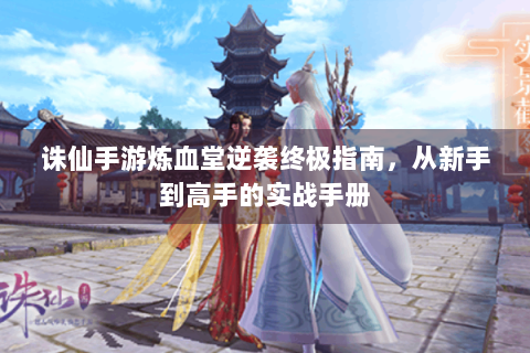诛仙手游炼血堂逆袭终极指南，从新手到高手的实战手册
