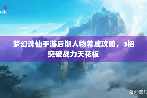 梦幻诛仙手游后期人物养成攻略，3招突破战力天花板