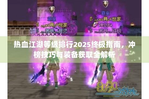 热血江湖等级排行2025终极指南，冲榜技巧与装备获取全解析
