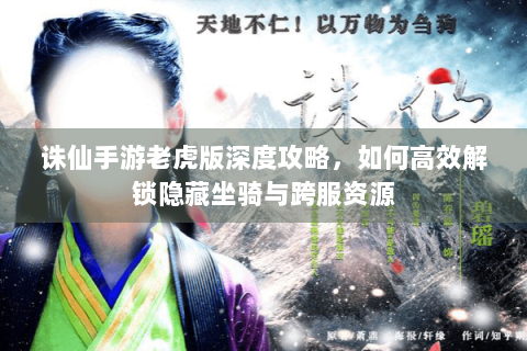 诛仙手游老虎版深度攻略，如何高效解锁隐藏坐骑与跨服资源