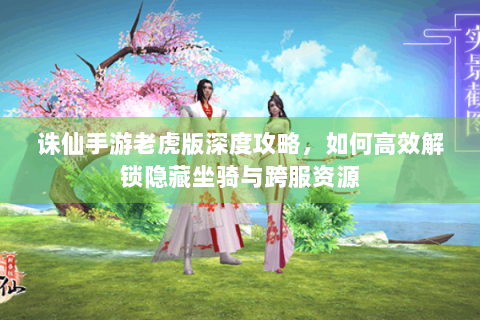 诛仙手游老虎版深度攻略，如何高效解锁隐藏坐骑与跨服资源