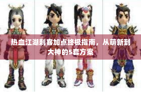 热血江湖刺客加点终极指南，从萌新到大神的5套方案