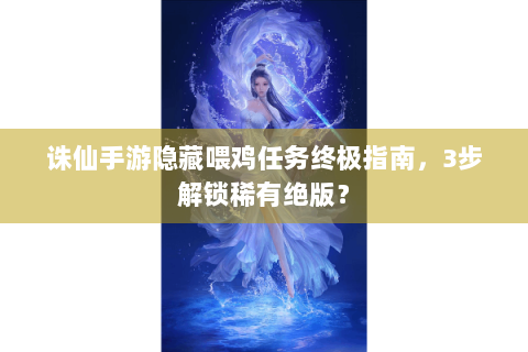 诛仙手游隐藏喂鸡任务终极指南，3步解锁稀有绝版？