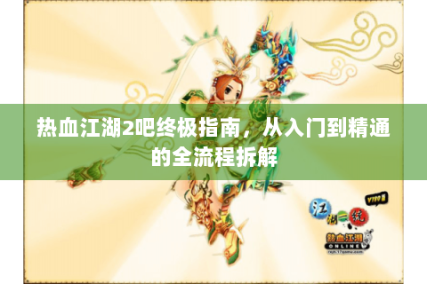 热血江湖2吧终极指南，从入门到精通的全流程拆解