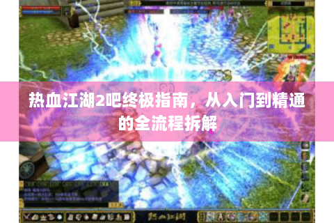 热血江湖2吧终极指南，从入门到精通的全流程拆解