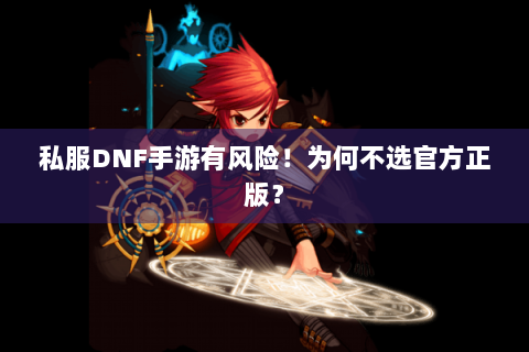 私服DNF手游有风险！为何不选官方正版？