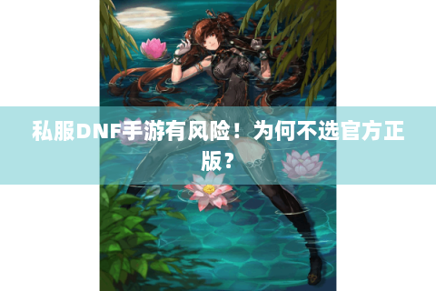 私服DNF手游有风险！为何不选官方正版？