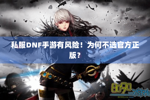 私服DNF手游有风险！为何不选官方正版？