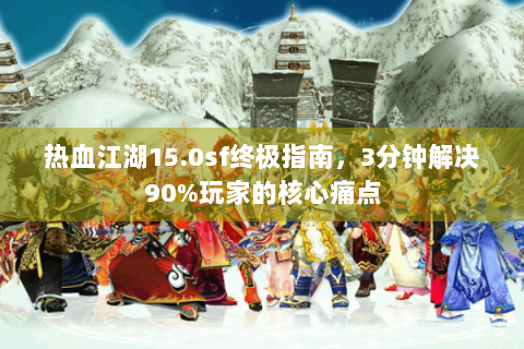 热血江湖15.0sf终极指南，3分钟解决90%玩家的核心痛点