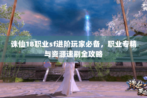 诛仙18职业sf进阶玩家必备，职业专精与资源速刷全攻略